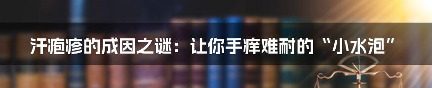汗疱疹的成因之谜:让你手痒难耐的“小水泡”