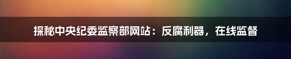 探秘中央纪委监察部网站:反腐利器,在线监督