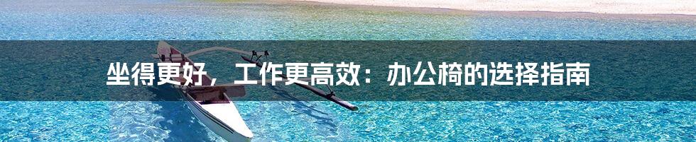 坐得更好，工作更高效：办公椅的选择指南