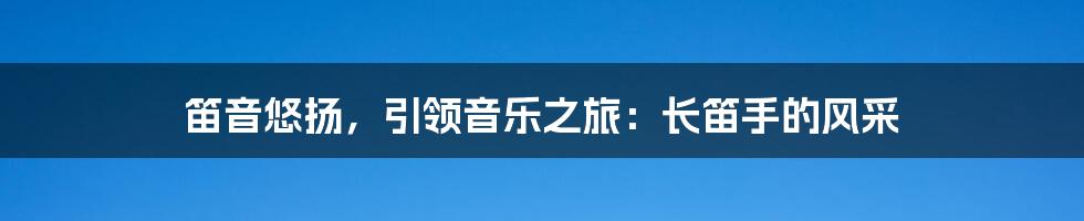 笛音悠扬,引领音乐之旅:长笛手的风采