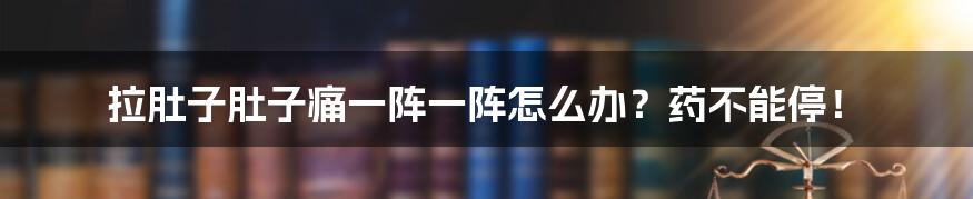 拉肚子肚子痛一阵一阵怎么办?药不能停!