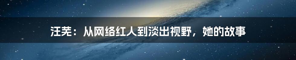 汪芜：从网络红人到淡出视野，她的故事