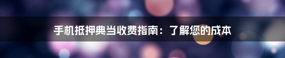 手机抵押典当收费指南：了解您的成本