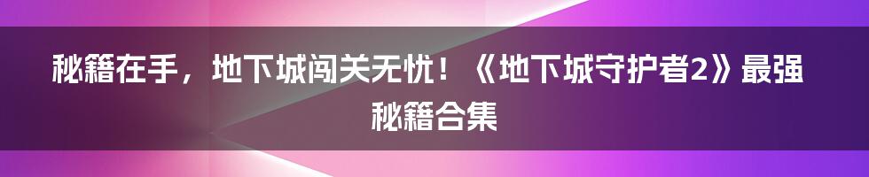 秘籍在手,地下城闯关无忧!《地下城守护者2》最强秘籍合集