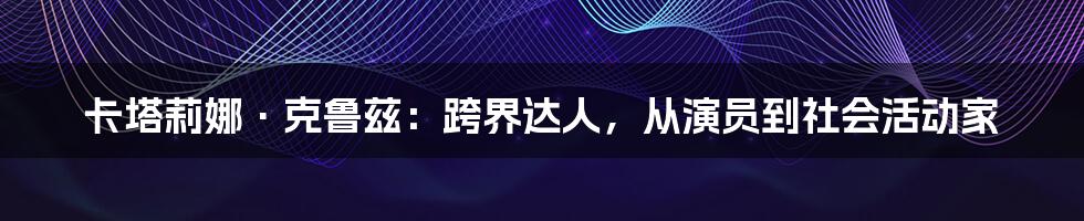 卡塔莉娜·克鲁兹:跨界达人,从演员到社会活动家