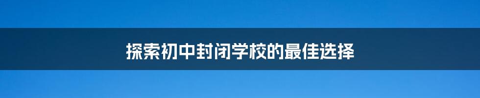 探索初中封闭学校的最佳选择