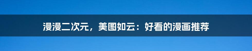 漫漫二次元,美图如云:好看的漫画推荐
