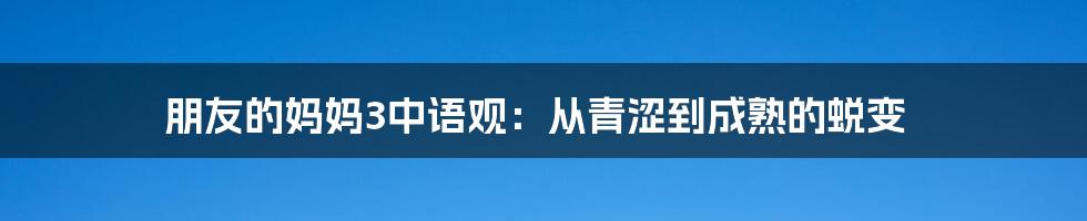 朋友的妈妈3中语观:从青涩到成熟的蜕变