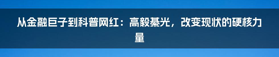 从金融巨子到科普网红:高毅綦光,改变现状的硬核力量