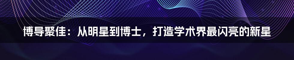 博导聚佳：从明星到博士，打造学术界最闪亮的新星