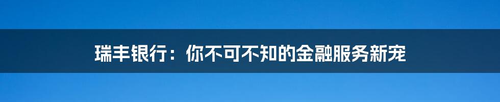 瑞丰银行:你不可不知的金融服务新宠