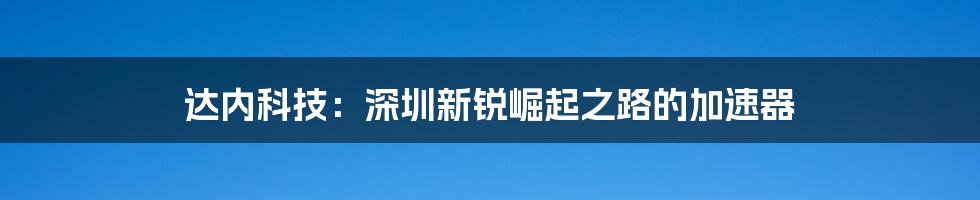 达内科技:深圳新锐崛起之路的加速器