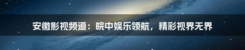安徽影视频道:皖中娱乐领航,精彩视界无界