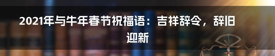 2021年与牛年春节祝福语：吉祥辞令，辞旧迎新
