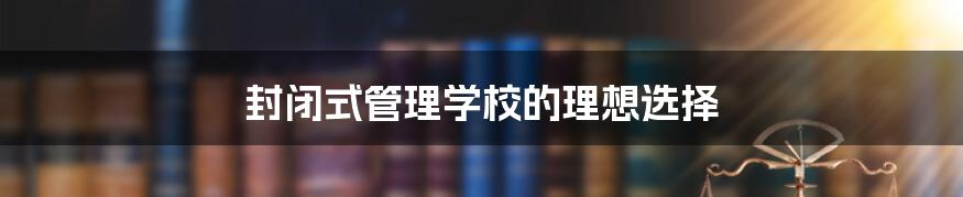封闭式管理学校的理想选择