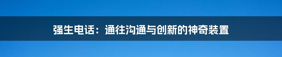 强生电话:通往沟通与创新的神奇装置