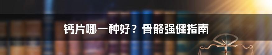 钙片哪一种好？骨骼强健指南