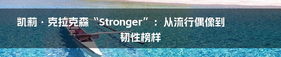 凯莉·克拉克森“Stronger”:从流行偶像到韧性榜样