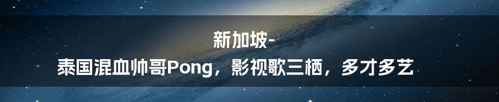 新加坡-泰国混血帅哥Pong,影视歌三栖,多才多艺