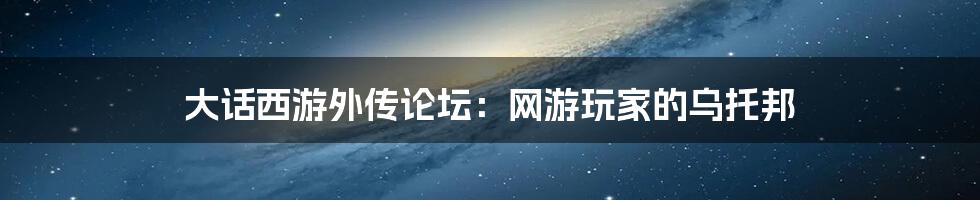 大话西游外传论坛：网游玩家的乌托邦