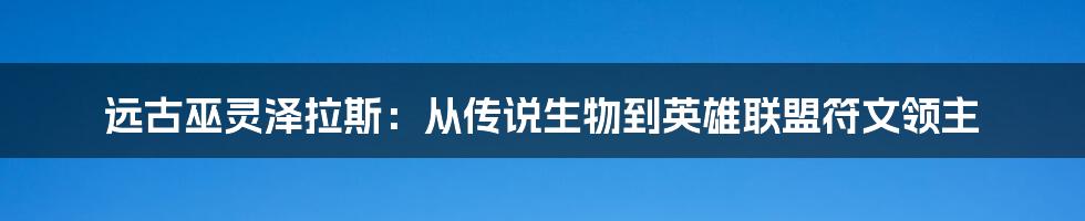 远古巫灵泽拉斯：从传说生物到英雄联盟符文领主