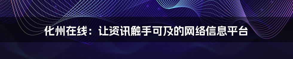 化州在线:让资讯触手可及的网络信息平台