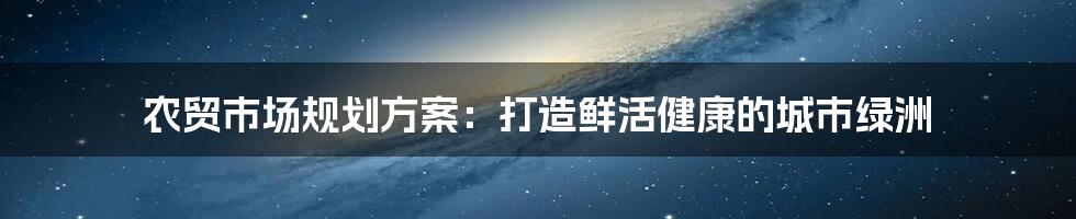 农贸市场规划方案：打造鲜活健康的城市绿洲