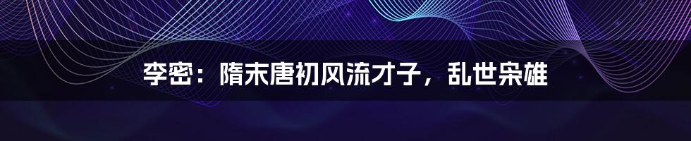 李密:隋末唐初风流才子,乱世枭雄