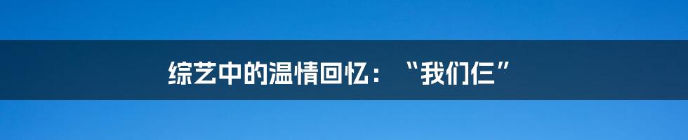 综艺中的温情回忆：“我们仨”