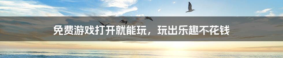 免费游戏打开就能玩,玩出乐趣不花钱