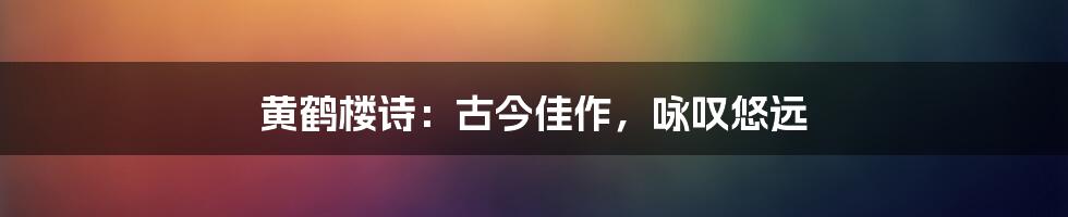 黄鹤楼诗:古今佳作,咏叹悠远