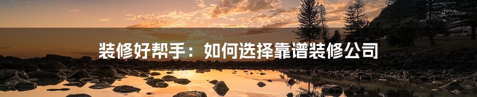 装修好帮手:如何选择靠谱装修公司