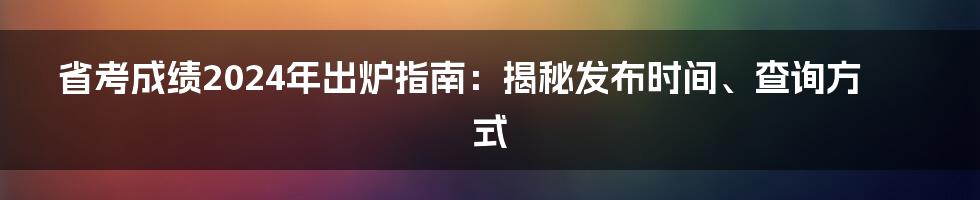 省考成绩2024年出炉指南：揭秘发布时间、查询方式