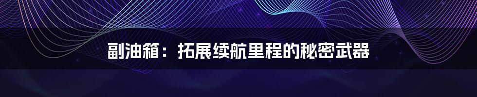 副油箱:拓展续航里程的秘密武器