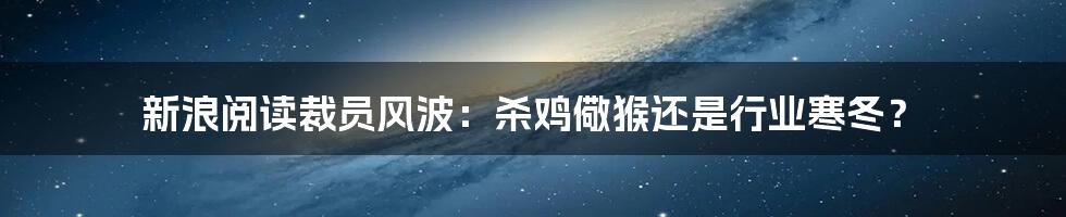 新浪阅读裁员风波:杀鸡儆猴还是行业寒冬?