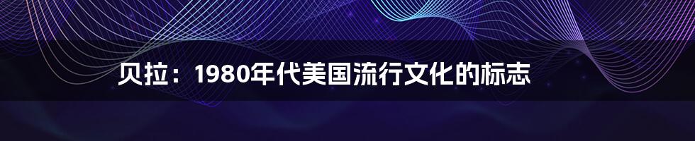 贝拉:1980年代美国流行文化的标志
