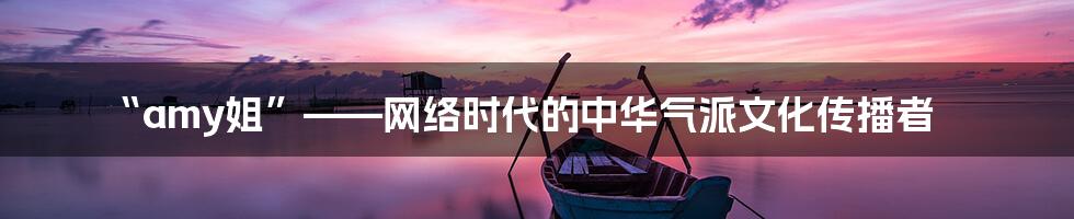 “amy姐”——网络时代的中华气派文化传播者
