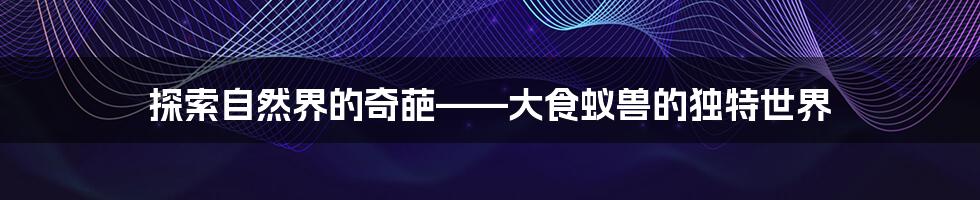 探索自然界的奇葩——大食蚁兽的独特世界