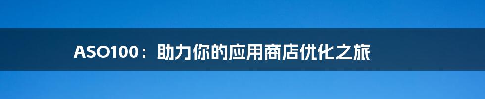 ASO100：助力你的应用商店优化之旅
