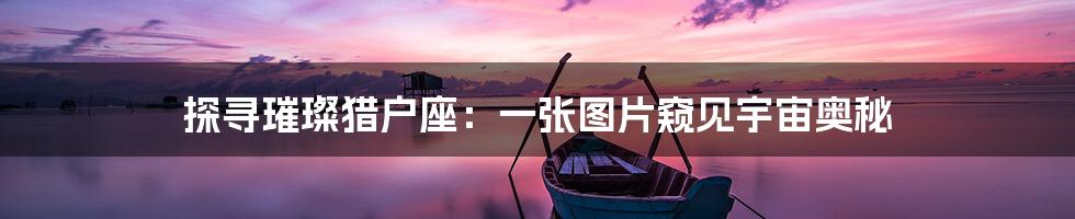 探寻璀璨猎户座:一张图片窥见宇宙奥秘