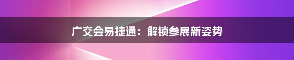 广交会易捷通:解锁参展新姿势