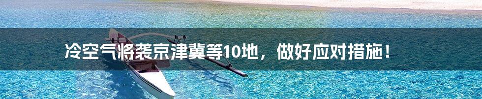 冷空气将袭京津冀等10地,做好应对措施!