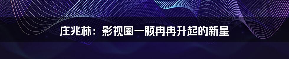 庄兆林:影视圈一颗冉冉升起的新星