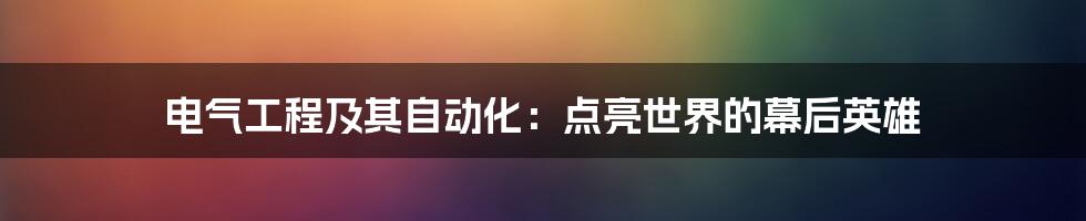 电气工程及其自动化:点亮世界的幕后英雄