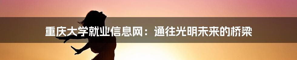 重庆大学就业信息网:通往光明未来的桥梁