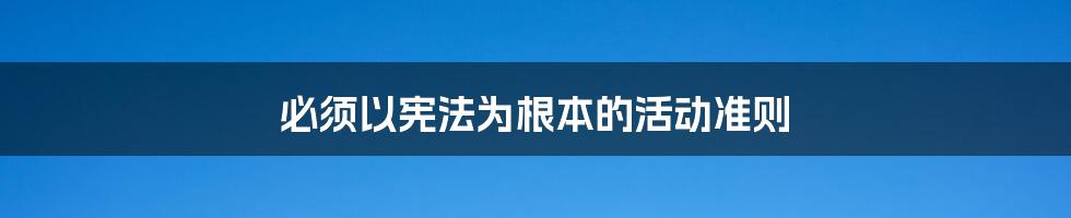 必须以宪法为根本的活动准则