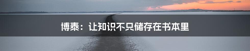 博泰：让知识不只储存在书本里