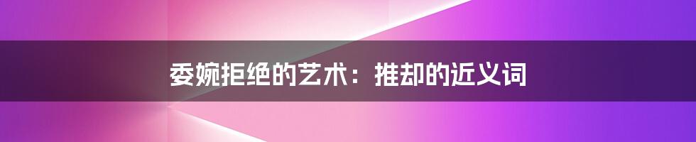 委婉拒绝的艺术:推却的近义词