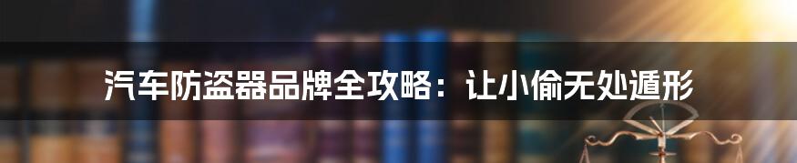 汽车防盗器品牌全攻略:让小偷无处遁形