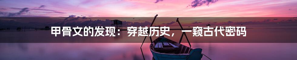 甲骨文的发现：穿越历史，一窥古代密码
